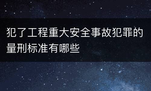 犯了工程重大安全事故犯罪的量刑标准有哪些