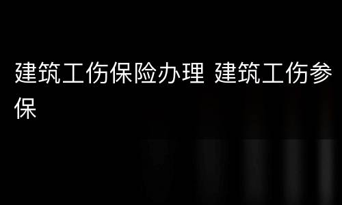 建筑工伤保险办理 建筑工伤参保