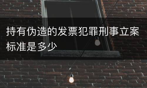 持有伪造的发票犯罪刑事立案标准是多少