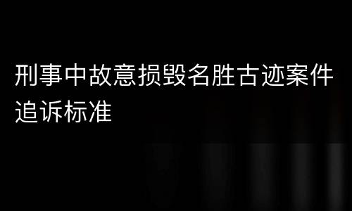 刑事中故意损毁名胜古迹案件追诉标准