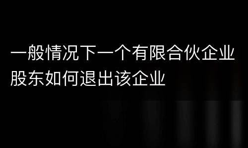 一般情况下一个有限合伙企业股东如何退出该企业