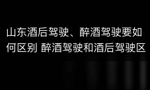 山东酒后驾驶、醉酒驾驶要如何区别 醉酒驾驶和酒后驾驶区别