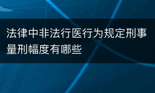 法律中非法行医行为规定刑事量刑幅度有哪些