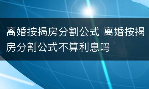 离婚按揭房分割公式 离婚按揭房分割公式不算利息吗