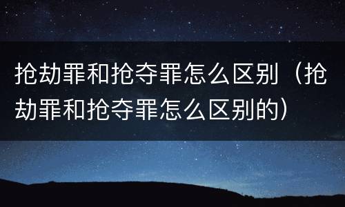 抢劫罪和抢夺罪怎么区别（抢劫罪和抢夺罪怎么区别的）