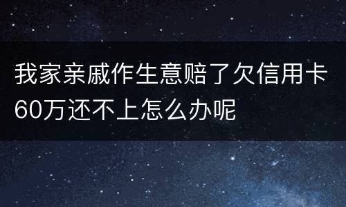 我家亲戚作生意赔了欠信用卡60万还不上怎么办呢