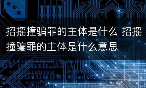 招摇撞骗罪的主体是什么 招摇撞骗罪的主体是什么意思