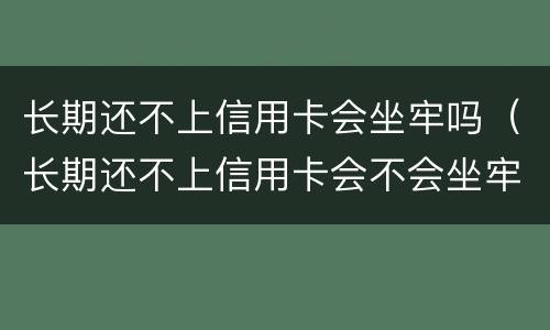 长期还不上信用卡会坐牢吗（长期还不上信用卡会不会坐牢）