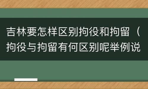 吉林要怎样区别拘役和拘留（拘役与拘留有何区别呢举例说明）