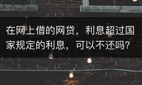 在网上借的网贷，利息超过国家规定的利息，可以不还吗？如果不还，他们会起诉吗