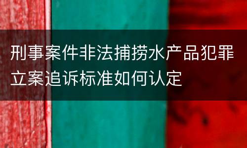 刑事案件非法捕捞水产品犯罪立案追诉标准如何认定