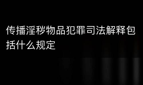 传播淫秽物品犯罪司法解释包括什么规定