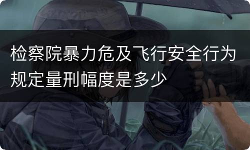 检察院暴力危及飞行安全行为规定量刑幅度是多少