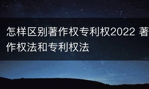 怎样区别著作权专利权2022 著作权法和专利权法