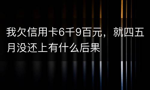 我欠信用卡6千9百元，就四五月没还上有什么后果