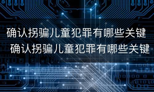 确认拐骗儿童犯罪有哪些关键 确认拐骗儿童犯罪有哪些关键条件