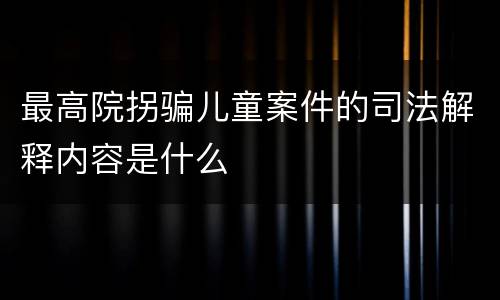 最高院拐骗儿童案件的司法解释内容是什么