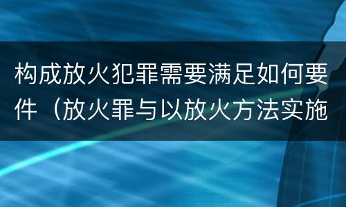 构成放火犯罪需要满足如何要件（放火罪与以放火方法实施其他犯罪的界限）