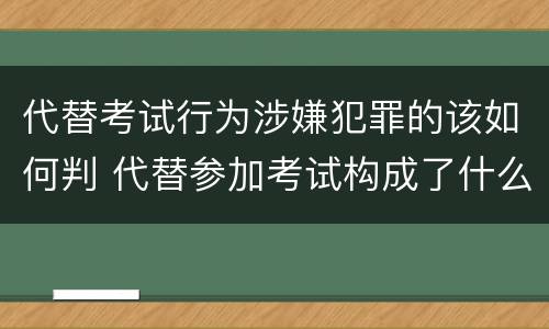 代替考试行为涉嫌犯罪的该如何判 代替参加考试构成了什么犯罪