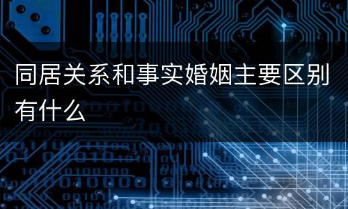 同居关系和事实婚姻主要区别有什么