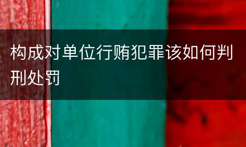 构成对单位行贿犯罪该如何判刑处罚