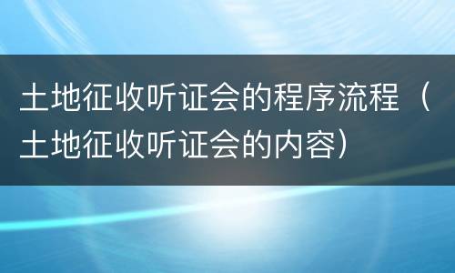 土地征收听证会的程序流程（土地征收听证会的内容）