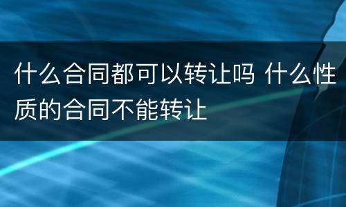 什么合同都可以转让吗 什么性质的合同不能转让