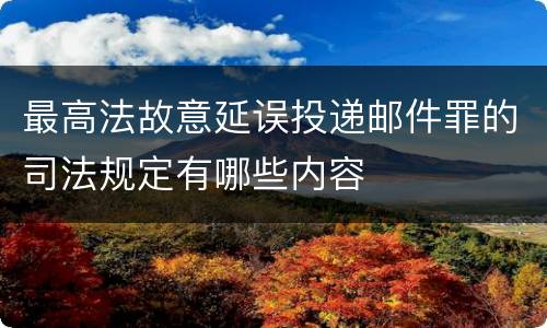 最高法故意延误投递邮件罪的司法规定有哪些内容