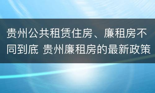 贵州公共租赁住房、廉租房不同到底 贵州廉租房的最新政策