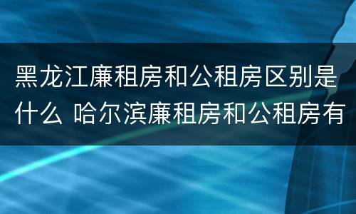 黑龙江廉租房和公租房区别是什么 哈尔滨廉租房和公租房有什么区别