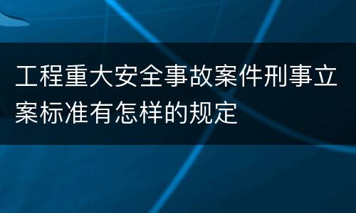 工程重大安全事故案件刑事立案标准有怎样的规定