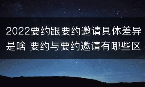 2022要约跟要约邀请具体差异是啥 要约与要约邀请有哪些区别?