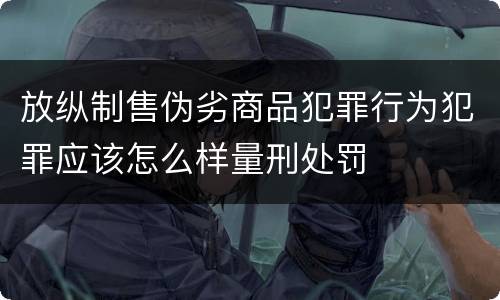 放纵制售伪劣商品犯罪行为犯罪应该怎么样量刑处罚