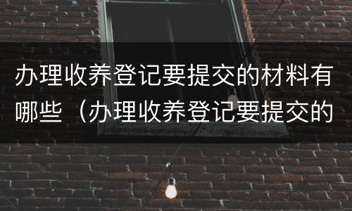 办理收养登记要提交的材料有哪些（办理收养登记要提交的材料有哪些呢）