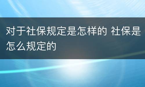 对于社保规定是怎样的 社保是怎么规定的