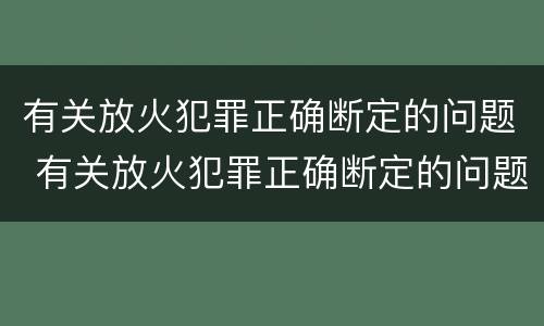 有关放火犯罪正确断定的问题 有关放火犯罪正确断定的问题有