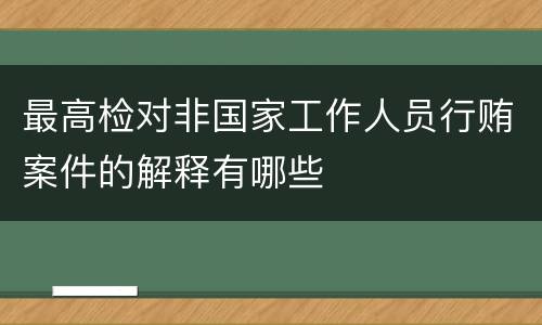 最高检对非国家工作人员行贿案件的解释有哪些