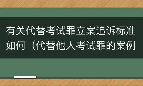 有关代替考试罪立案追诉标准如何（代替他人考试罪的案例）