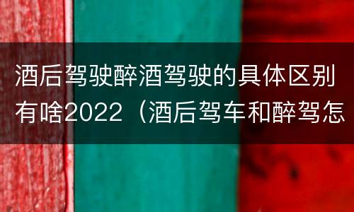 酒后驾驶醉酒驾驶的具体区别有啥2022（酒后驾车和醉驾怎么处罚规定）