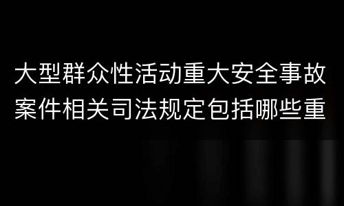 大型群众性活动重大安全事故案件相关司法规定包括哪些重要内容