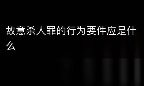 故意杀人罪的行为要件应是什么