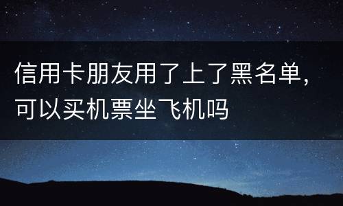 信用卡朋友用了上了黑名单，可以买机票坐飞机吗