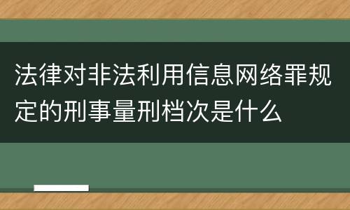 法律对非法利用信息网络罪规定的刑事量刑档次是什么