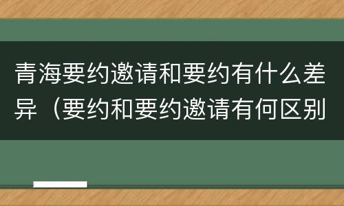 青海要约邀请和要约有什么差异（要约和要约邀请有何区别?）