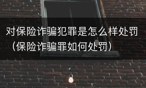 对保险诈骗犯罪是怎么样处罚（保险诈骗罪如何处罚）