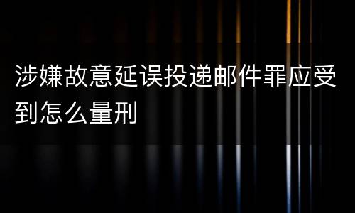 涉嫌故意延误投递邮件罪应受到怎么量刑