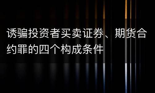 诱骗投资者买卖证券、期货合约罪的四个构成条件