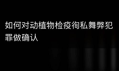 如何对动植物检疫徇私舞弊犯罪做确认