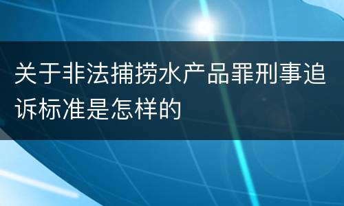 关于非法捕捞水产品罪刑事追诉标准是怎样的