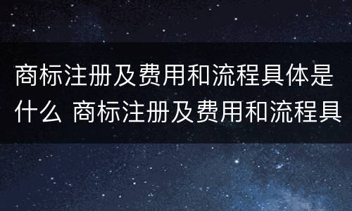 商标注册及费用和流程具体是什么 商标注册及费用和流程具体是什么